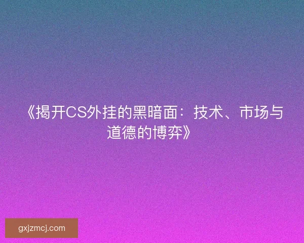 《揭开CS外挂的黑暗面：技术、市场与道德的博弈》