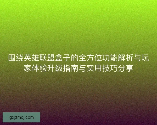 围绕英雄联盟盒子的全方位功能解析与玩家体验升级指南与实用技巧分享
