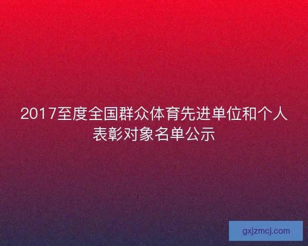 2017至度全国群众体育先进单位和个人表彰对象名单公示