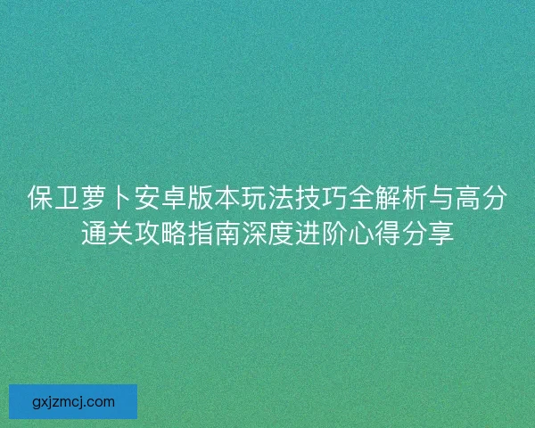 保卫萝卜安卓版本玩法技巧全解析与高分通关攻略指南深度进阶心得分享