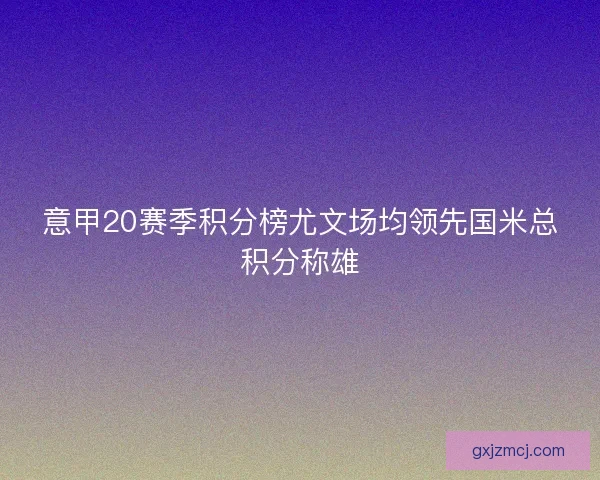 意甲20赛季积分榜尤文场均领先国米总积分称雄