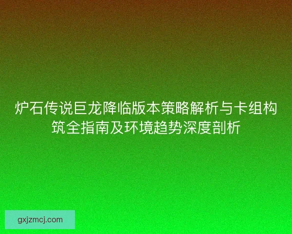 炉石传说巨龙降临版本策略解析与卡组构筑全指南及环境趋势深度剖析