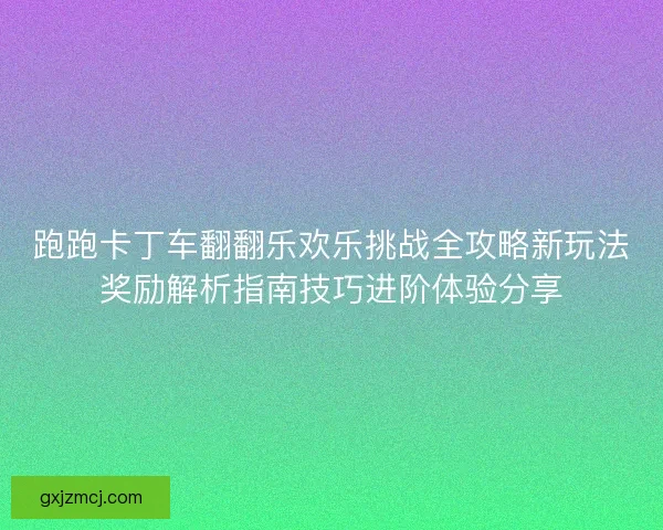 跑跑卡丁车翻翻乐欢乐挑战全攻略新玩法奖励解析指南技巧进阶体验分享