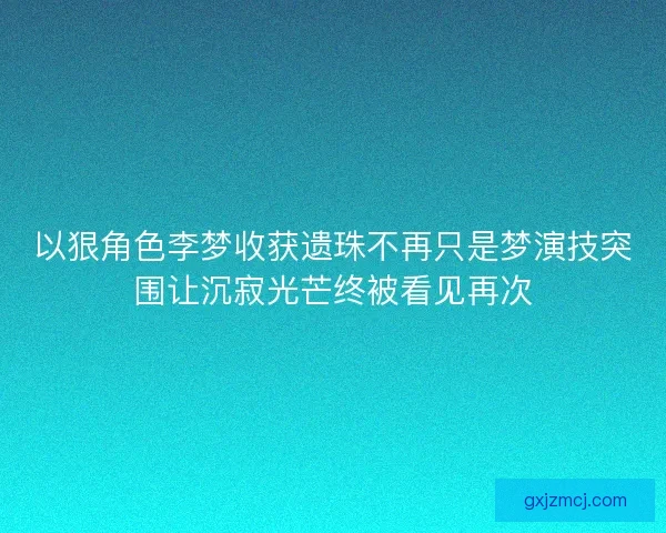 以狠角色李梦收获遗珠不再只是梦演技突围让沉寂光芒终被看见再次