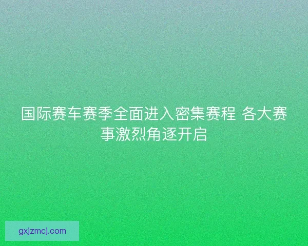 国际赛车赛季全面进入密集赛程 各大赛事激烈角逐开启