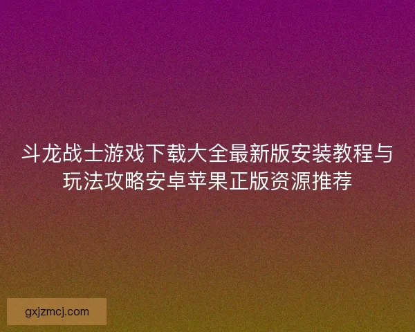 斗龙战士游戏下载大全最新版安装教程与玩法攻略安卓苹果正版资源推荐