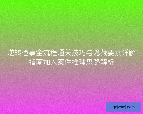 逆转检事全流程通关技巧与隐藏要素详解指南加入案件推理思路解析