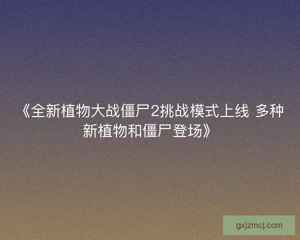 《全新植物大战僵尸2挑战模式上线 多种新植物和僵尸登场》