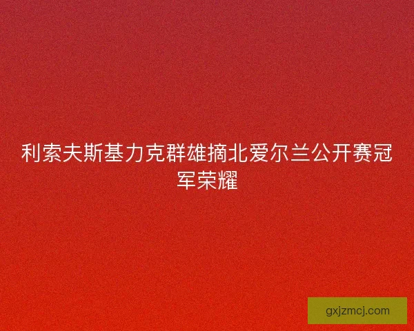 利索夫斯基力克群雄摘北爱尔兰公开赛冠军荣耀