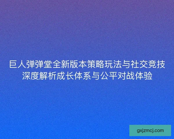 巨人弹弹堂全新版本策略玩法与社交竞技深度解析成长体系与公平对战体验