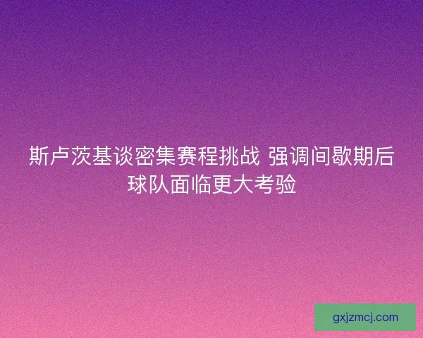 斯卢茨基谈密集赛程挑战 强调间歇期后球队面临更大考验