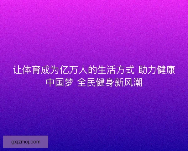 让体育成为亿万人的生活方式 助力健康中国梦 全民健身新风潮