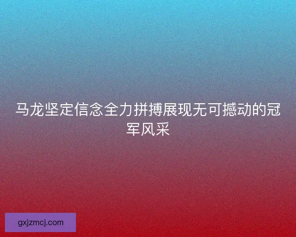 马龙坚定信念全力拼搏展现无可撼动的冠军风采