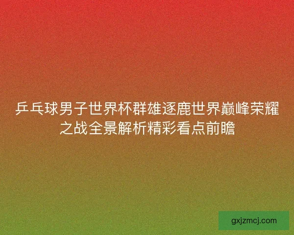 乒乓球男子世界杯群雄逐鹿世界巅峰荣耀之战全景解析精彩看点前瞻