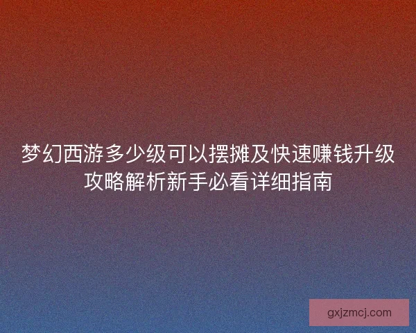 梦幻西游多少级可以摆摊及快速赚钱升级攻略解析新手必看详细指南