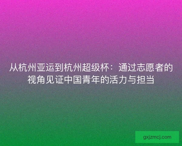 从杭州亚运到杭州超级杯：通过志愿者的视角见证中国青年的活力与担当