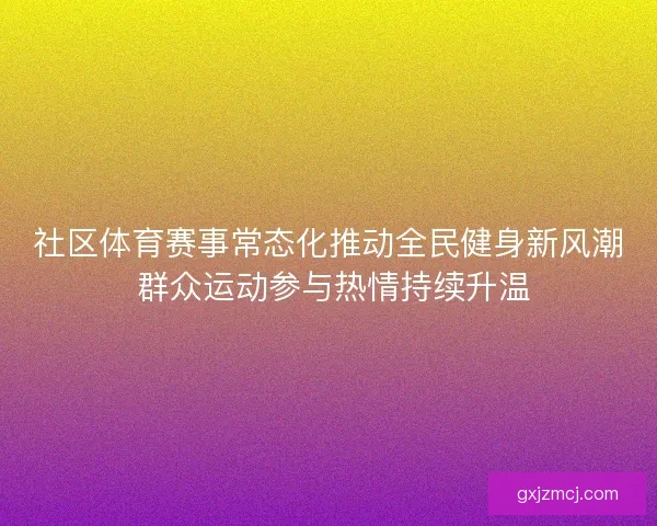 社区体育赛事常态化推动全民健身新风潮 群众运动参与热情持续升温
