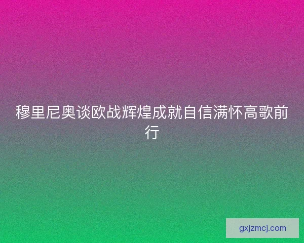 穆里尼奥谈欧战辉煌成就自信满怀高歌前行