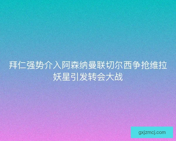 拜仁强势介入阿森纳曼联切尔西争抢维拉妖星引发转会大战
