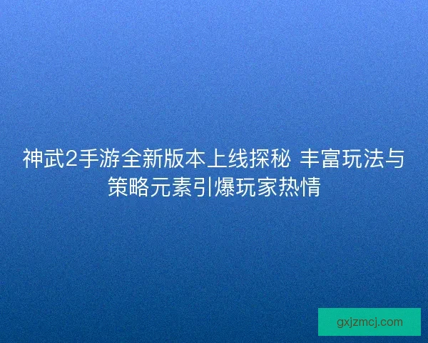 神武2手游全新版本上线探秘 丰富玩法与策略元素引爆玩家热情