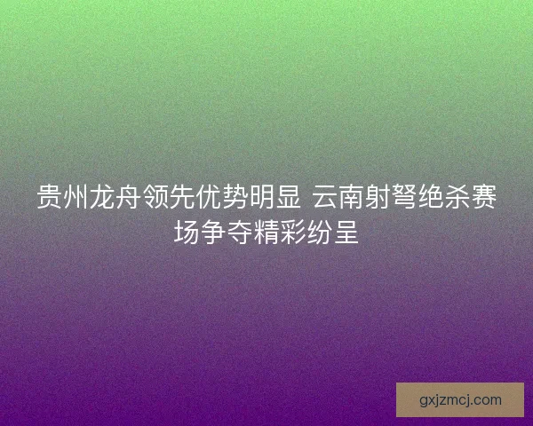 贵州龙舟领先优势明显 云南射弩绝杀赛场争夺精彩纷呈