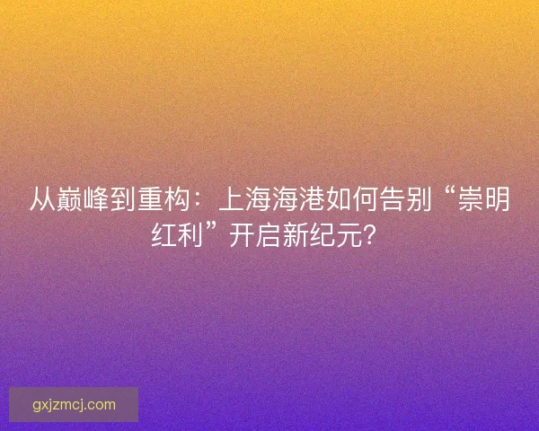 从巅峰到重构：上海海港如何告别 “崇明红利” 开启新纪元？