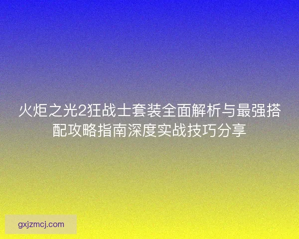 火炬之光2狂战士套装全面解析与最强搭配攻略指南深度实战技巧分享
