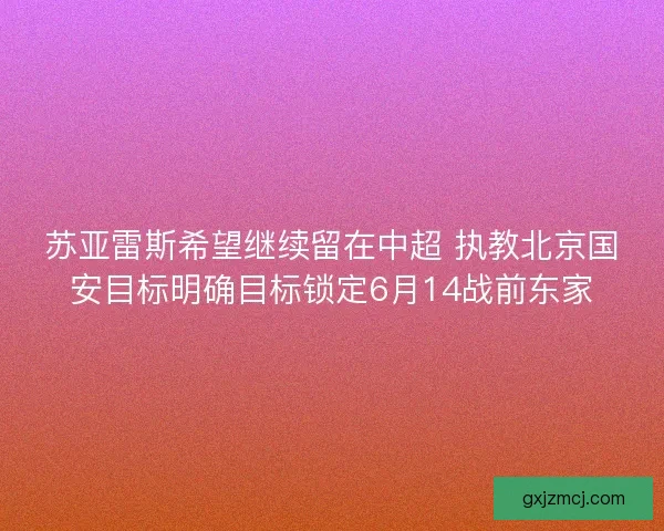 苏亚雷斯希望继续留在中超 执教北京国安目标明确目标锁定6月14战前东家