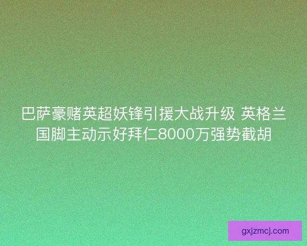 巴萨豪赌英超妖锋引援大战升级 英格兰国脚主动示好拜仁8000万强势截胡