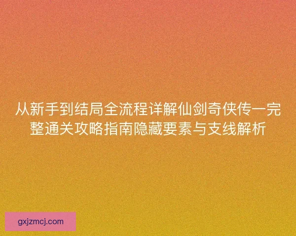 从新手到结局全流程详解仙剑奇侠传一完整通关攻略指南隐藏要素与支线解析
