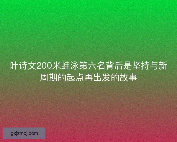 叶诗文200米蛙泳第六名背后是坚持与新周期的起点再出发的故事
