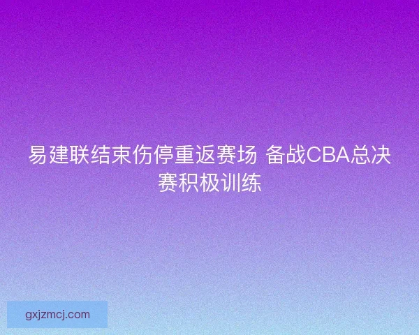 易建联结束伤停重返赛场 备战CBA总决赛积极训练
